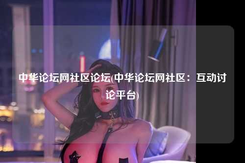 中华论坛网社区论坛(中华论坛网社区：互动讨论平台)