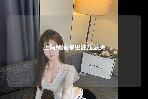上海杨浦哪里油压最爽
